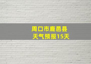 周口市鹿邑县天气预报15天