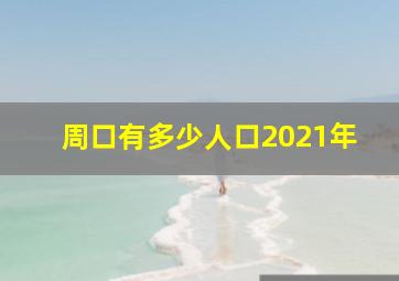 周口有多少人口2021年