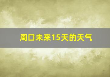 周口未来15天的天气