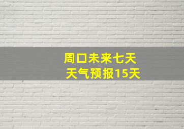 周口未来七天天气预报15天