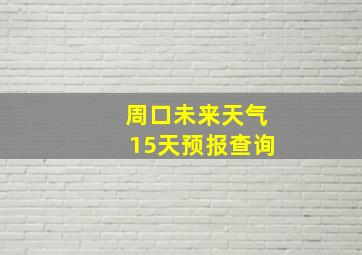 周口未来天气15天预报查询