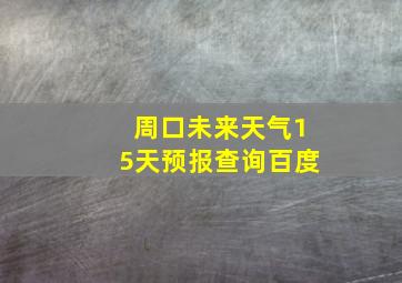 周口未来天气15天预报查询百度