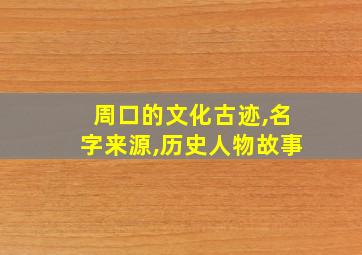 周口的文化古迹,名字来源,历史人物故事