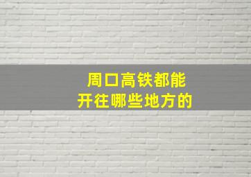 周口高铁都能开往哪些地方的