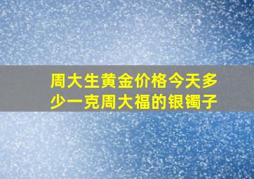 周大生黄金价格今天多少一克周大福的银镯子