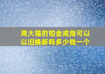 周大福的铂金戒指可以以旧换新吗多少钱一个