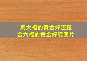 周大福的黄金好还是金六福的黄金好呢图片