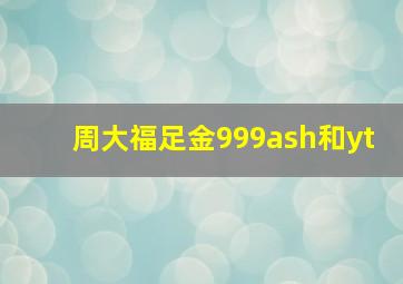 周大福足金999ash和yt