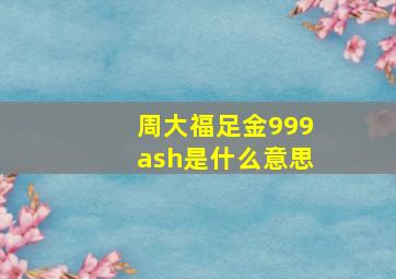 周大福足金999ash是什么意思