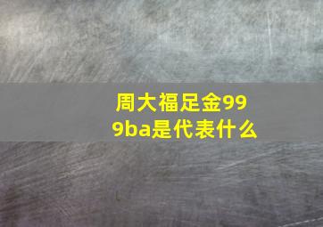 周大福足金999ba是代表什么