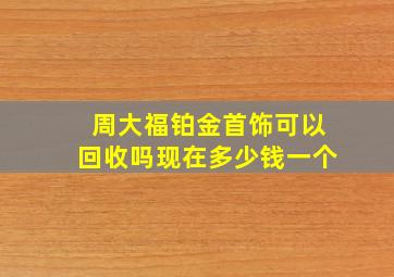 周大福铂金首饰可以回收吗现在多少钱一个