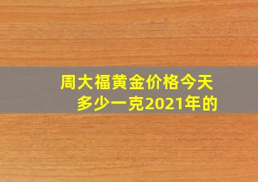 周大福黄金价格今天多少一克2021年的