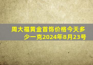 周大福黄金首饰价格今天多少一克2024年8月23号