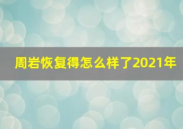 周岩恢复得怎么样了2021年