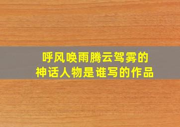 呼风唤雨腾云驾雾的神话人物是谁写的作品