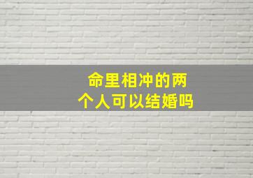 命里相冲的两个人可以结婚吗