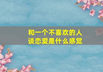 和一个不喜欢的人谈恋爱是什么感觉