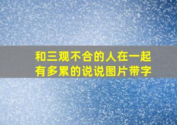 和三观不合的人在一起有多累的说说图片带字