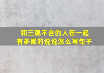 和三观不合的人在一起有多累的说说怎么写句子