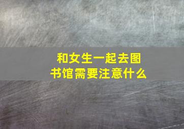 和女生一起去图书馆需要注意什么