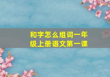 和字怎么组词一年级上册语文第一课