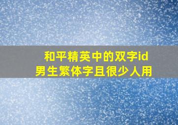 和平精英中的双字id男生繁体字且很少人用