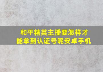 和平精英主播要怎样才能拿到认证号呢安卓手机