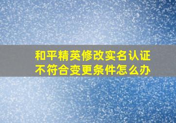 和平精英修改实名认证不符合变更条件怎么办