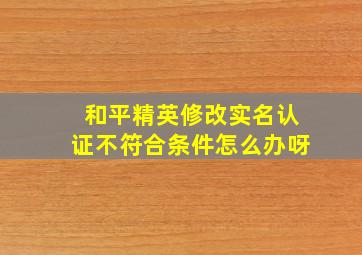 和平精英修改实名认证不符合条件怎么办呀