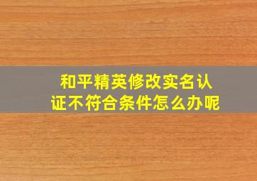 和平精英修改实名认证不符合条件怎么办呢