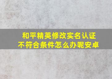 和平精英修改实名认证不符合条件怎么办呢安卓