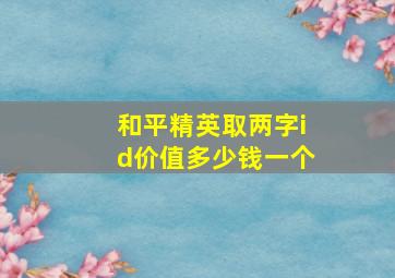 和平精英取两字id价值多少钱一个