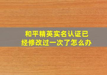 和平精英实名认证已经修改过一次了怎么办