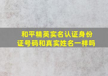 和平精英实名认证身份证号码和真实姓名一样吗