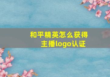 和平精英怎么获得主播logo认证