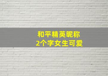 和平精英昵称2个字女生可爱