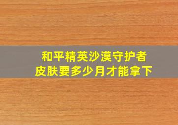 和平精英沙漠守护者皮肤要多少月才能拿下