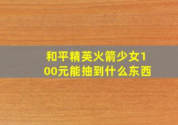 和平精英火箭少女100元能抽到什么东西