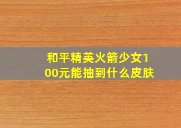 和平精英火箭少女100元能抽到什么皮肤