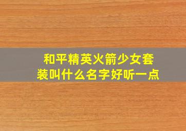 和平精英火箭少女套装叫什么名字好听一点