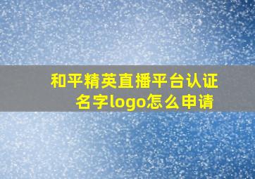 和平精英直播平台认证名字logo怎么申请