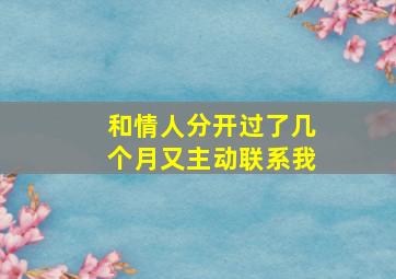 和情人分开过了几个月又主动联系我