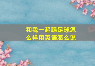 和我一起踢足球怎么样用英语怎么说