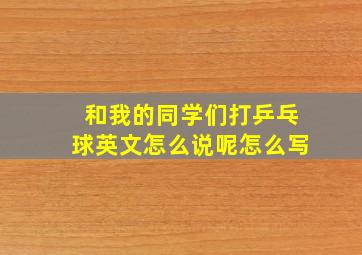 和我的同学们打乒乓球英文怎么说呢怎么写