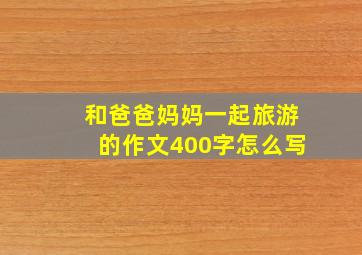 和爸爸妈妈一起旅游的作文400字怎么写