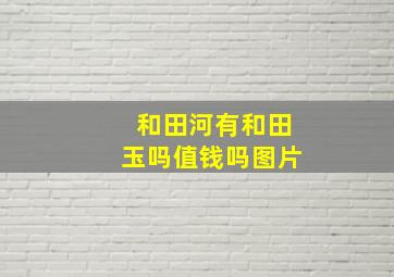 和田河有和田玉吗值钱吗图片