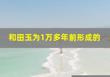 和田玉为1万多年前形成的