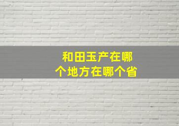 和田玉产在哪个地方在哪个省