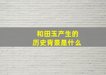 和田玉产生的历史背景是什么