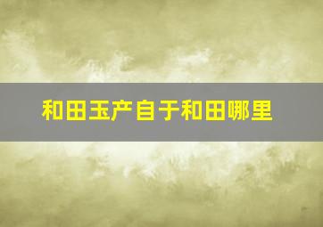 和田玉产自于和田哪里